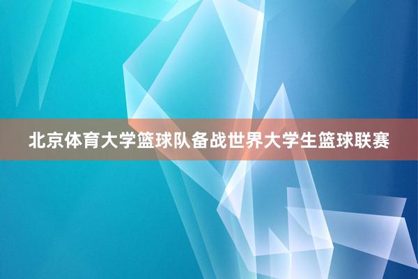 北京体育大学篮球队备战世界大学生篮球联赛